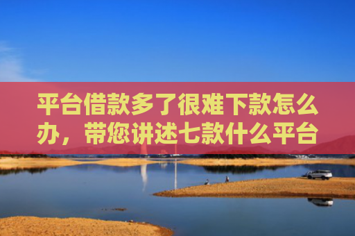 平台借款多了很难下款怎么办，带您讲述七款什么平台征信不好下款
