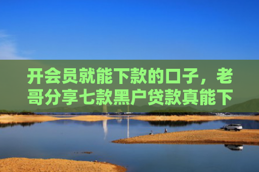 开会员就能下款的口子，老哥分享七款黑户贷款真能下款吗