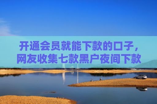 开通会员就能下款的口子，网友收集七款黑户夜间下款的贷款