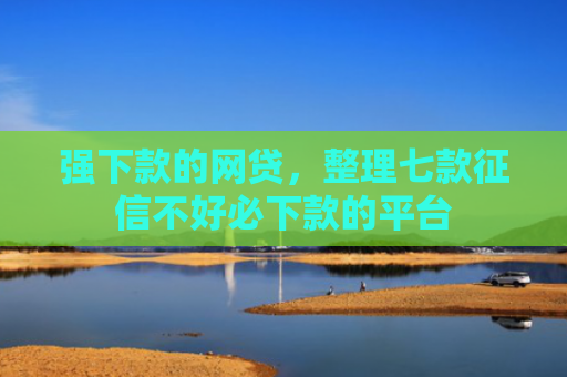 强下款的网贷，整理七款征信不好必下款的平台