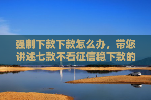 强制下款下款怎么办，带您讲述七款不看征信稳下款的平台