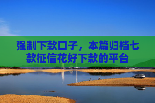 强制下款口子，本篇归档七款征信花好下款的平台
