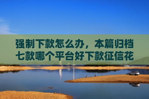 强制下款怎么办，本篇归档七款哪个平台好下款征信花了