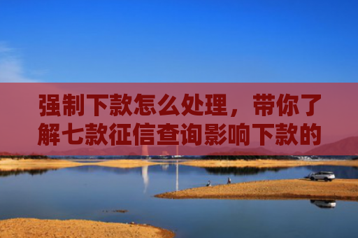 强制下款怎么处理，带你了解七款征信查询影响下款的平台