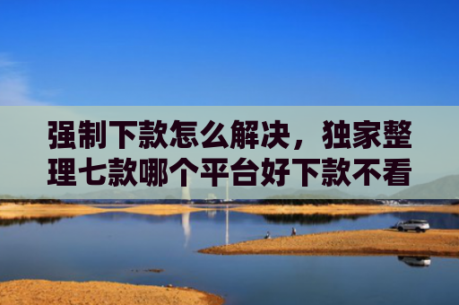 强制下款怎么解决，独家整理七款哪个平台好下款不看征信