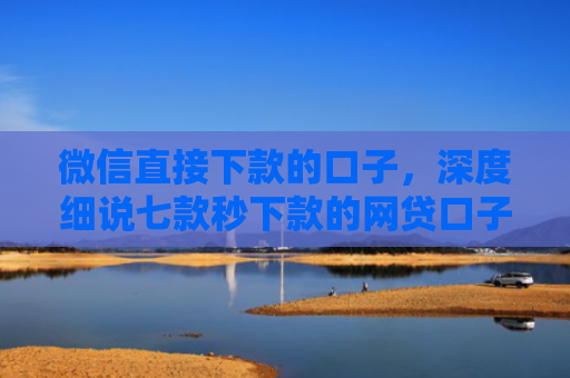 微信直接下款的口子，深度细说七款秒下款的网贷口子