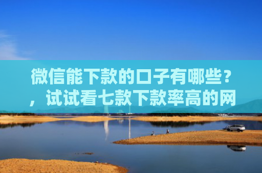 微信能下款的口子有哪些？，试试看七款下款率高的网贷口子