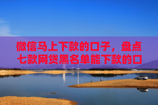 微信马上下款的口子，盘点七款网贷黑名单能下款的口子