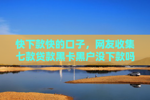 快下款快的口子，网友收集七款贷款黑卡黑户没下款吗