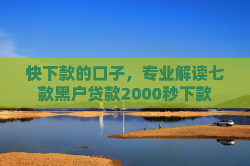 快下款的口子，专业解读七款黑户贷款2000秒下款