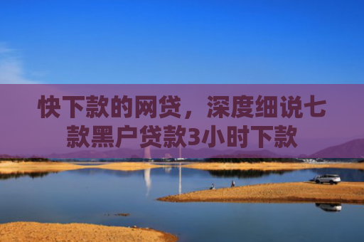 快下款的网贷，深度细说七款黑户贷款3小时下款