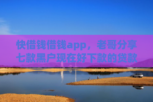 快借钱借钱app，老哥分享七款黑户现在好下款的贷款