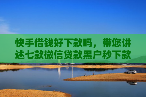 快手借钱好下款吗，带您讲述七款微信贷款黑户秒下款