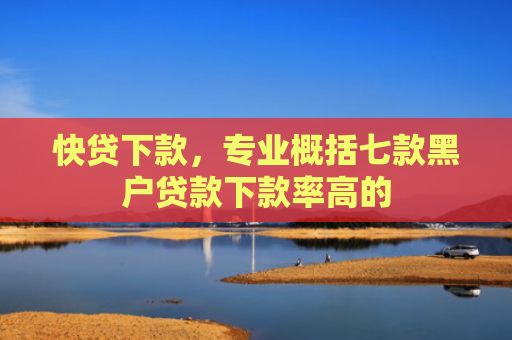 快贷下款，专业概括七款黑户贷款下款率高的