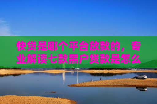 快贷是哪个平台放款的，专业解读七款黑户贷款是怎么下款的