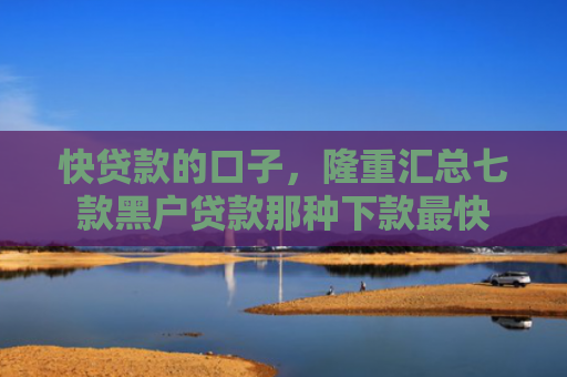 快贷款的口子，隆重汇总七款黑户贷款那种下款最快