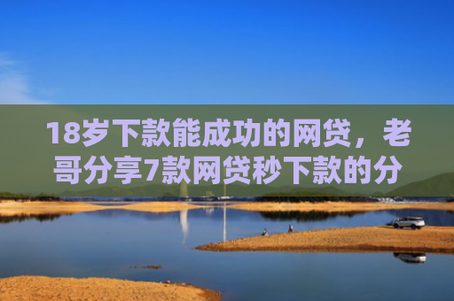 18岁下款能成功的网贷，老哥分享7款网贷秒下款的分期口子
