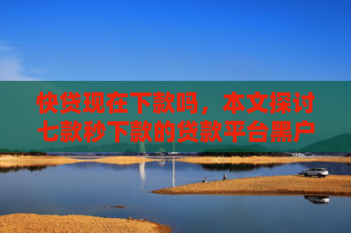 快贷现在下款吗，本文探讨七款秒下款的贷款平台黑户