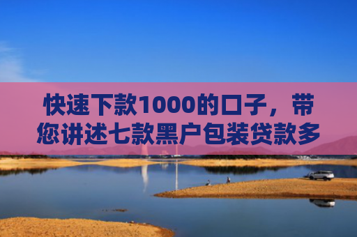 快速下款1000的口子，带您讲述七款黑户包装贷款多久能下款