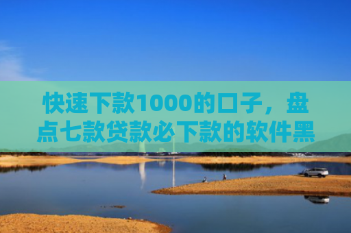 快速下款1000的口子，盘点七款贷款必下款的软件黑户