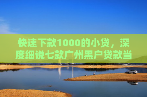 快速下款1000的小贷，深度细说七款广州黑户贷款当天下款
