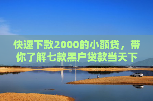 快速下款2000的小额贷，带你了解七款黑户贷款当天下款平台