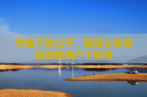 快速下款口子，整理七款简借贷款黑户下款吗