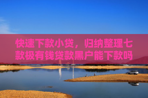快速下款小贷，归纳整理七款极有钱贷款黑户能下款吗