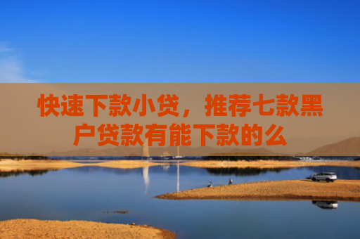 快速下款小贷，推荐七款黑户贷款有能下款的么