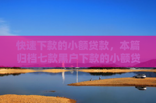 快速下款的小额贷款，本篇归档七款黑户下款的小额贷款
