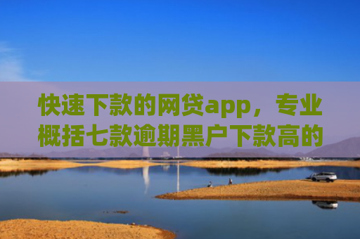 快速下款的网贷app，专业概括七款逾期黑户下款高的贷款