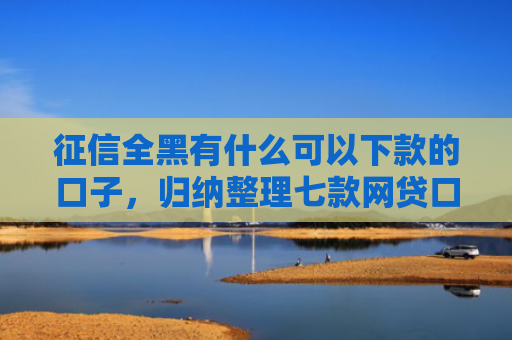 征信全黑有什么可以下款的口子，归纳整理七款网贷口子哪个好下款论坛