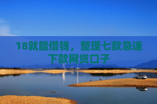 18就能借钱，整理七款急速下款网贷口子