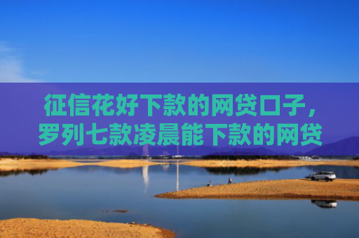 征信花好下款的网贷口子，罗列七款凌晨能下款的网贷口子