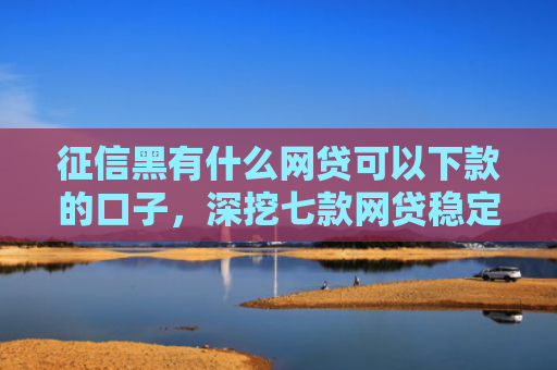 征信黑有什么网贷可以下款的口子，深挖七款网贷稳定下款的口子