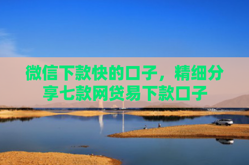 微信下款快的口子，精细分享七款网贷易下款口子
