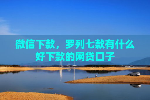 微信下款，罗列七款有什么好下款的网贷口子