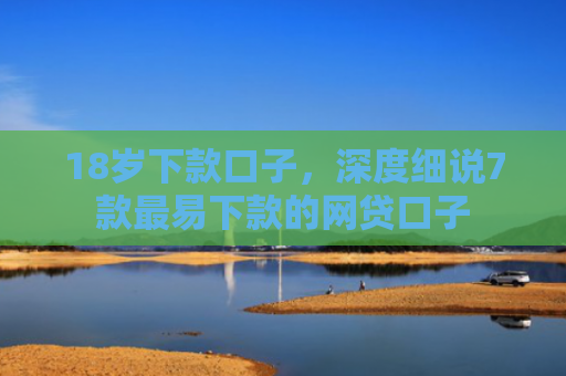 18岁下款口子，深度细说7款最易下款的网贷口子
