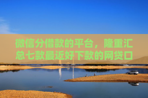微信分借款的平台，隆重汇总七款最近好下款的网贷口子