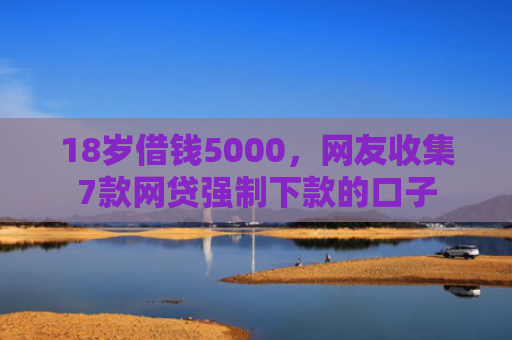 18岁借钱5000，网友收集7款网贷强制下款的口子