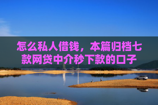 怎么私人借钱，本篇归档七款网贷中介秒下款的口子