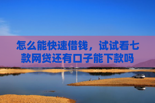 怎么能快速借钱，试试看七款网贷还有口子能下款吗