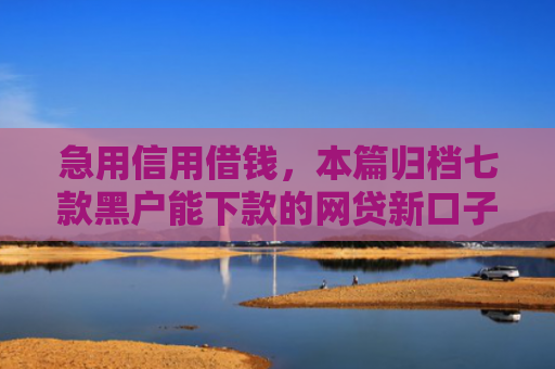 急用信用借钱，本篇归档七款黑户能下款的网贷新口子