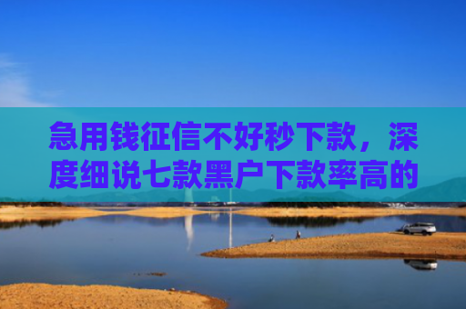 急用钱征信不好秒下款，深度细说七款黑户下款率高的网贷