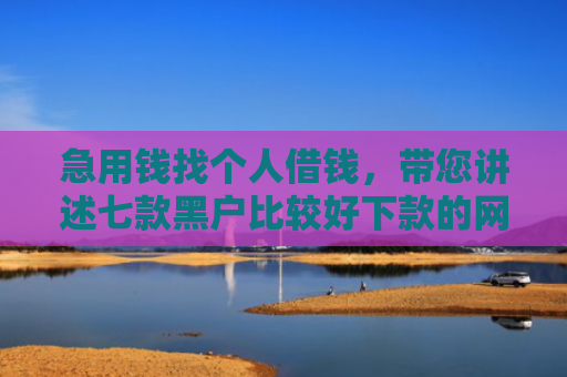 急用钱找个人借钱，带您讲述七款黑户比较好下款的网贷
