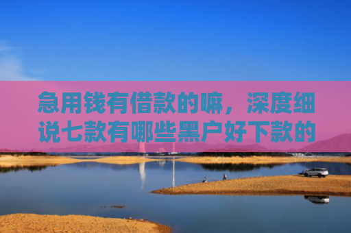 急用钱有借款的嘛，深度细说七款有哪些黑户好下款的网贷