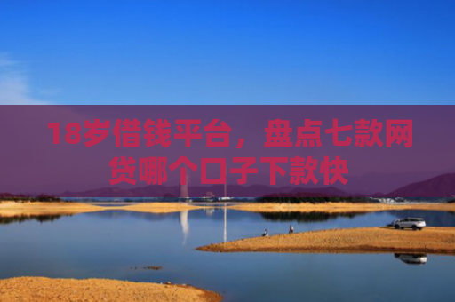 18岁借钱平台，盘点七款网贷哪个口子下款快
