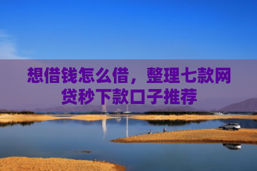 想借钱怎么借，整理七款网贷秒下款口子推荐