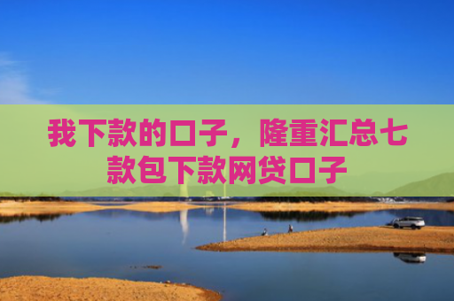 我下款的口子，隆重汇总七款包下款网贷口子