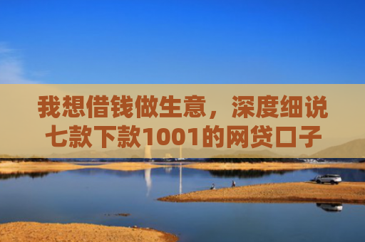 我想借钱做生意，深度细说七款下款1001的网贷口子